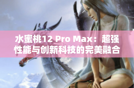 水蜜桃12 Pro Max：超強(qiáng)性能與創(chuàng)新科技的完美融合