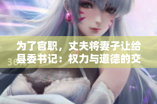 為了官職，丈夫?qū)⑵拮幼尳o縣委書(shū)記：權(quán)力與道德的交鋒