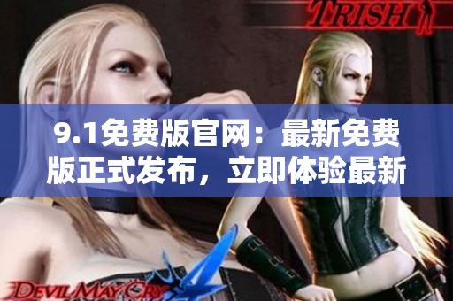 9.1免費(fèi)版官網(wǎng)：最新免費(fèi)版正式發(fā)布，立即體驗(yàn)最新功能