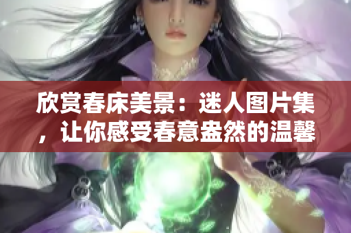 欣賞春床美景：迷人圖片集，讓你感受春意盎然的溫馨氛圍