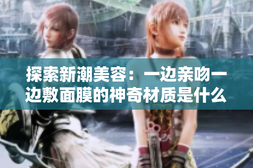 探索新潮美容：一邊親吻一邊敷面膜的神奇材質(zhì)是什么？