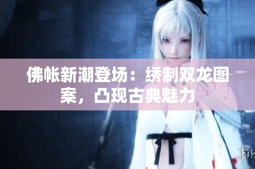 佛帳新潮登場(chǎng)：繡制雙龍圖案，凸現(xiàn)古典魅力