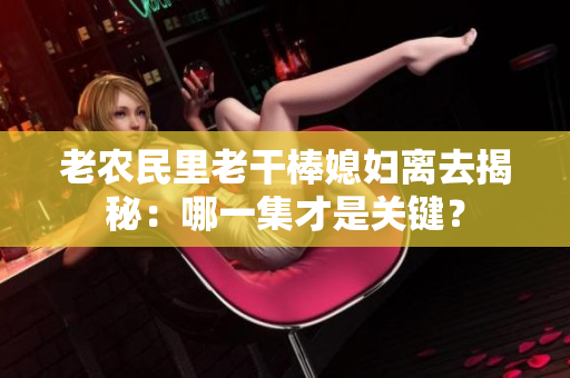 老農(nóng)民里老干棒媳婦離去揭秘：哪一集才是關(guān)鍵？