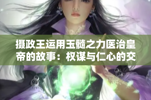攝政王運用玉髓之力醫(yī)治皇帝的故事：權謀與仁心的交織
