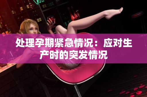 處理孕期緊急情況：應(yīng)對(duì)生產(chǎn)時(shí)的突發(fā)情況