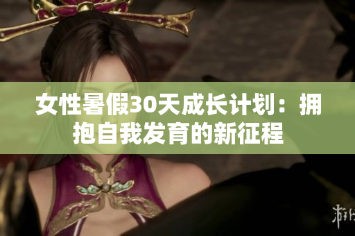 女性暑假30天成長(zhǎng)計(jì)劃：擁抱自我發(fā)育的新征程