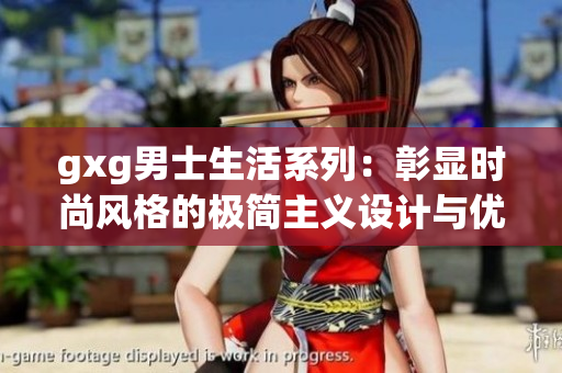 gxg男士生活系列：彰顯時(shí)尚風(fēng)格的極簡主義設(shè)計(jì)與優(yōu)雅品味的融合