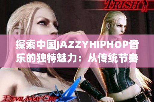 探索中國(guó)JAZZYHIPHOP音樂(lè)的獨(dú)特魅力：從傳統(tǒng)節(jié)奏到現(xiàn)代創(chuàng)新