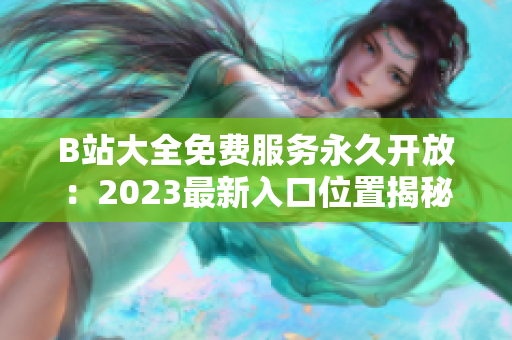 B站大全免費(fèi)服務(wù)永久開(kāi)放：2023最新入口位置揭秘