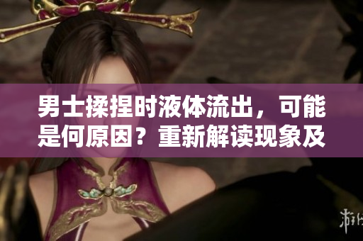 男士揉捏時(shí)液體流出，可能是何原因？重新解讀現(xiàn)象及可能引發(fā)的健康問題