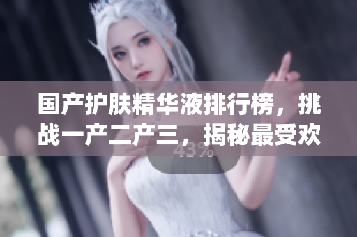 國產(chǎn)護(hù)膚精華液排行榜，挑戰(zhàn)一產(chǎn)二產(chǎn)三，揭秘最受歡迎的國貨精華液Top榜