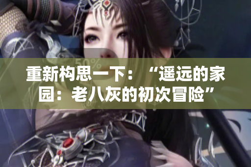 重新構(gòu)思一下：“遙遠(yuǎn)的家園：老八灰的初次冒險(xiǎn)”