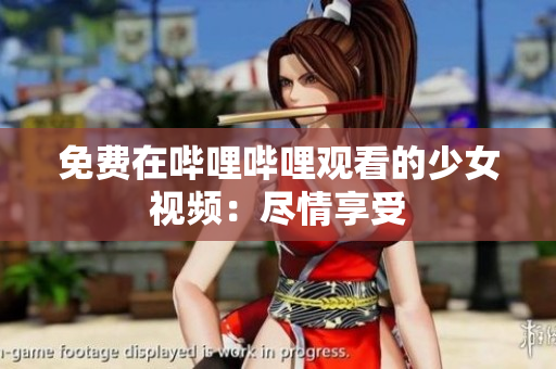 免費在嗶哩嗶哩觀看的少女視頻:盡情享受 免費在嗶哩嗶哩觀看的少女視頻:盡情享受
