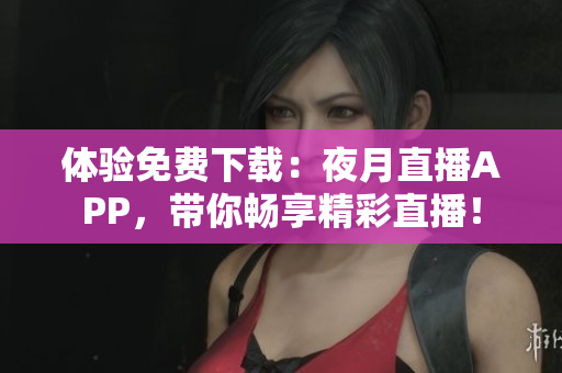 體驗(yàn)免費(fèi)下載：夜月直播APP，帶你暢享精彩直播！