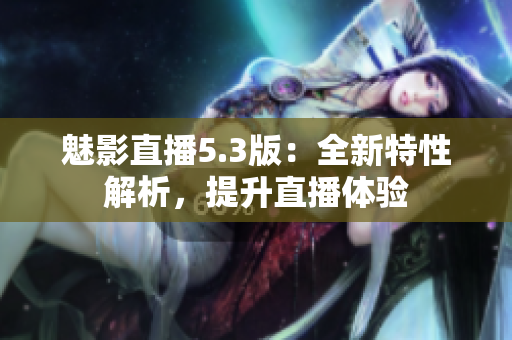 魅影直播5.3版：全新特性解析，提升直播體驗(yàn)