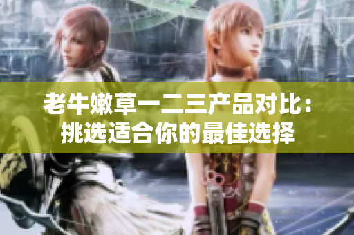 老牛嫩草一二三產(chǎn)品對(duì)比：挑選適合你的最佳選擇