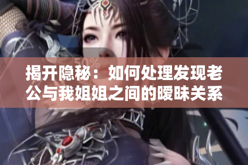 揭開隱秘：如何處理發(fā)現(xiàn)老公與我姐姐之間的曖昧關(guān)系？