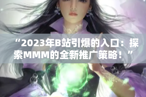 “2023年B站引爆的入口：探索MMM的全新推廣策略！”