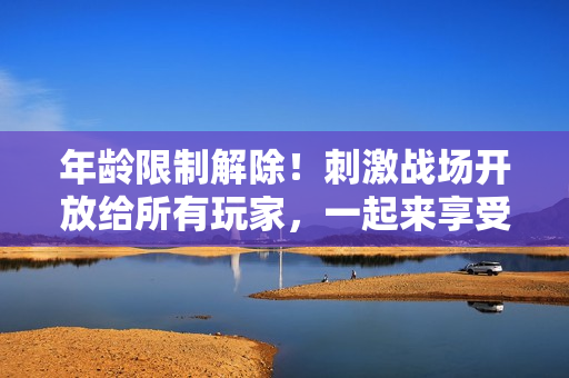 年齡限制解除！刺激戰(zhàn)場(chǎng)開放給所有玩家，一起來享受無盡戰(zhàn)斗樂趣！