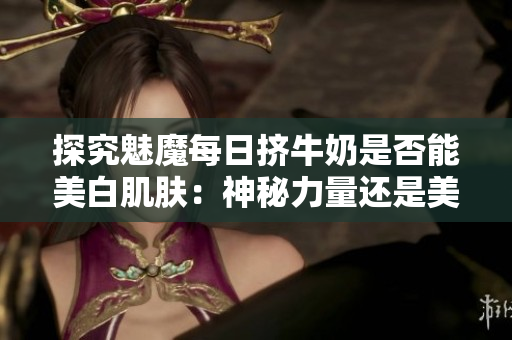 探究魅魔每日擠牛奶是否能美白肌膚：神秘力量還是美容傳說？