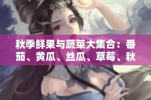 秋季鮮果與蔬菜大集合：番茄、黃瓜、絲瓜、草莓、秋葵，健康美味一網(wǎng)打盡