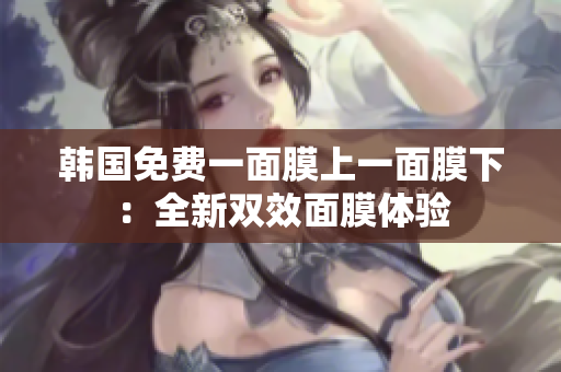 韓國免費(fèi)一面膜上一面膜下：全新雙效面膜體驗(yàn)