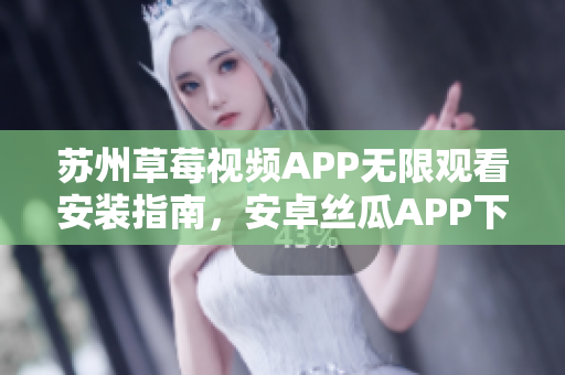 蘇州草莓視頻APP無限觀看安裝指南，安卓絲瓜APP下載教程分享