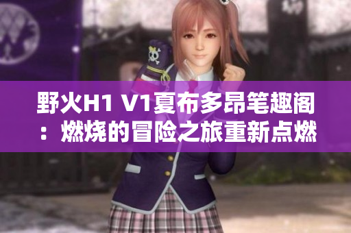 野火H1 V1夏布多昂筆趣閣：燃燒的冒險之旅重新點燃讀者的好奇心