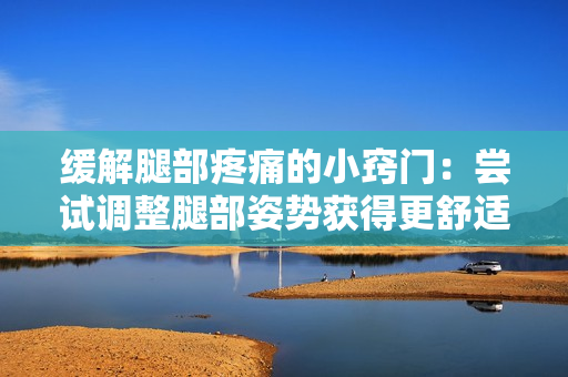 緩解腿部疼痛的小竅門：嘗試調(diào)整腿部姿勢獲得更舒適體驗的方法與技巧