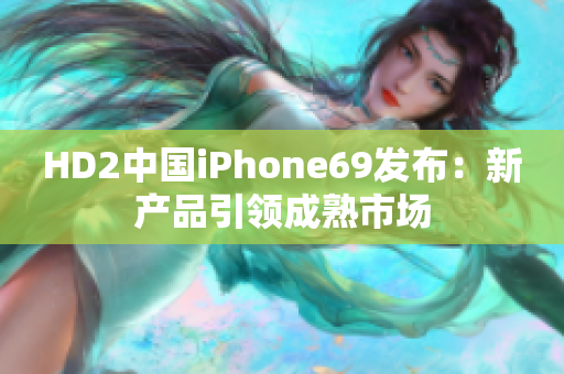 HD2中國iPhone69發(fā)布：新產(chǎn)品引領(lǐng)成熟市場