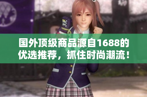 國(guó)外頂級(jí)商品源自1688的優(yōu)選推薦，抓住時(shí)尚潮流！