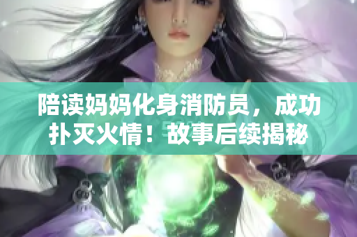 陪讀媽媽化身消防員，成功撲滅火情！故事后續(xù)揭秘