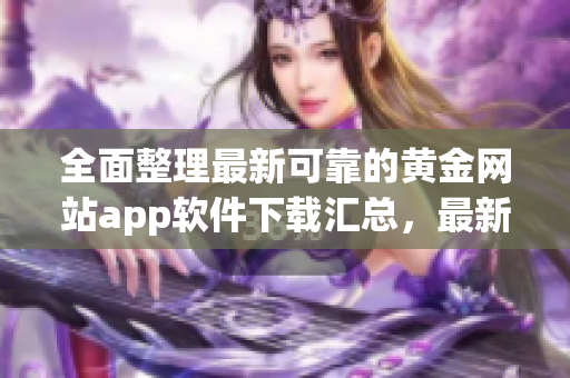 全面整理最新可靠的黃金網(wǎng)站app軟件下載匯總，最新版應(yīng)用一應(yīng)俱全!