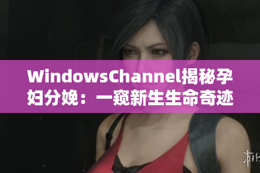 WindowsChannel揭秘孕婦分娩：一窺新生生命奇跡