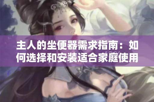 主人的坐便器需求指南：如何選擇和安裝適合家庭使用的坐便器