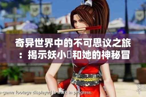 奇異世界中的不可思議之旅：揭示妖小槡和她的神秘冒險(xiǎn)