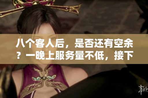 八個客人后，是否還有空余？一晚上服務(wù)量不低，接下來還能繼續(xù)嗎？