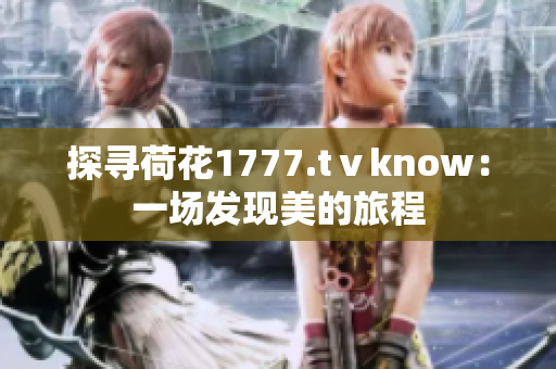 探尋荷花1777.tⅴknow：一場發(fā)現(xiàn)美的旅程