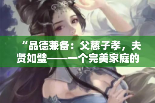 “品德兼?zhèn)洌焊复茸有?，夫賢如璧——一個(gè)完美家庭的締造者”