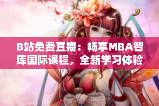B站免費(fèi)直播：暢享MBA智庫國際課程，全新學(xué)習(xí)體驗(yàn)！