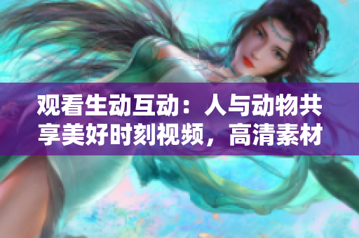 觀看生動(dòng)互動(dòng)：人與動(dòng)物共享美好時(shí)刻視頻，高清素材免費(fèi)下載