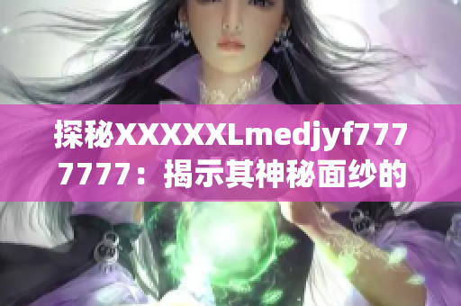 探秘XXXXXLmedjyf7777777：揭示其神秘面紗的全面解析