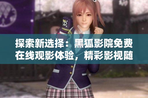 探索新選擇：黑狐影院免費(fèi)在線觀影體驗(yàn)，精彩影視隨時(shí)追溯