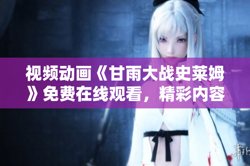 視頻動(dòng)畫《甘雨大戰(zhàn)史萊姆》免費(fèi)在線觀看，精彩內(nèi)容盡在其中