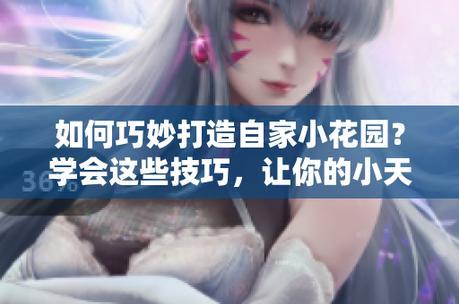 如何巧妙打造自家小花園？學(xué)會(huì)這些技巧，讓你的小天地充滿生機(jī)活力