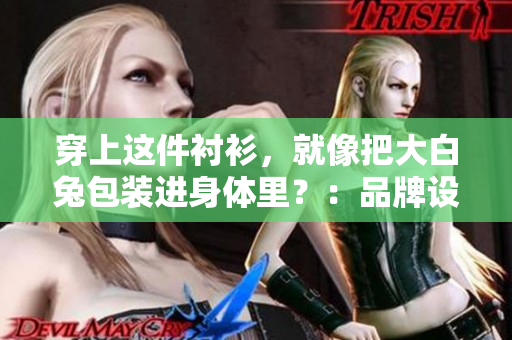 穿上這件襯衫，就像把大白兔包裝進身體里？：品牌設(shè)計究竟有多吸引人？