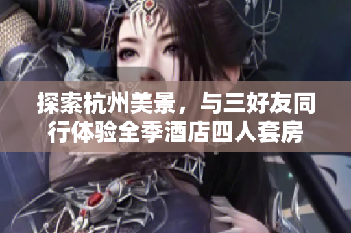 探索杭州美景，與三好友同行體驗(yàn)全季酒店四人套房