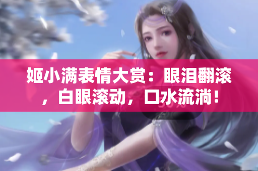 姬小滿表情大賞：眼淚翻滾，白眼滾動，口水流淌！