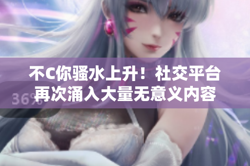 不C你騷水上升！社交平臺(tái)再次涌入大量無(wú)意義內(nèi)容