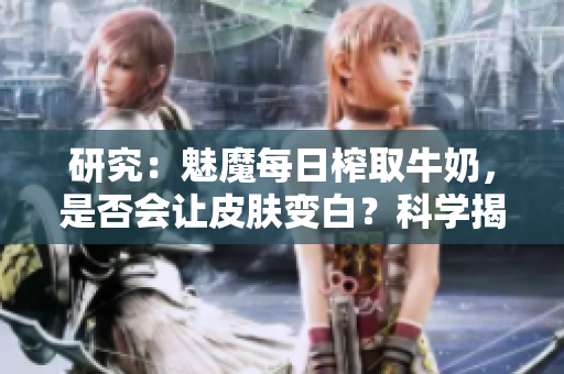 研究：魅魔每日榨取牛奶，是否會(huì)讓皮膚變白？科學(xué)揭秘